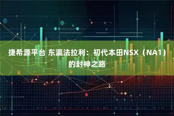 捷希源平台 东瀛法拉利：初代本田NSX（NA1）的封神之路
