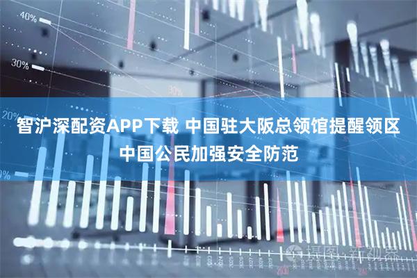 智沪深配资APP下载 中国驻大阪总领馆提醒领区中国公民加强安全防范