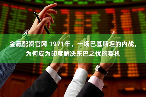 金赢配资官网 1971年，一场巴基斯坦的内战，为何成为印度解决东巴之忧的契机